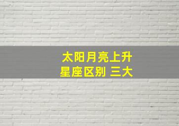 太阳月亮上升星座区别 三大